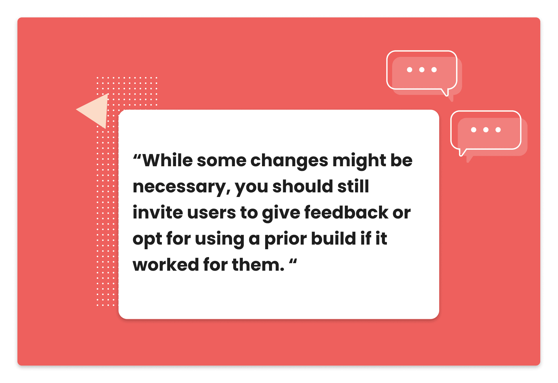 Pull quote: While some changes might be necessary, you should still invite users to give feedback or opt for using a prior build if it worked for them
